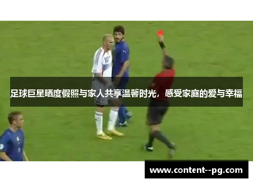 足球巨星晒度假照与家人共享温馨时光，感受家庭的爱与幸福