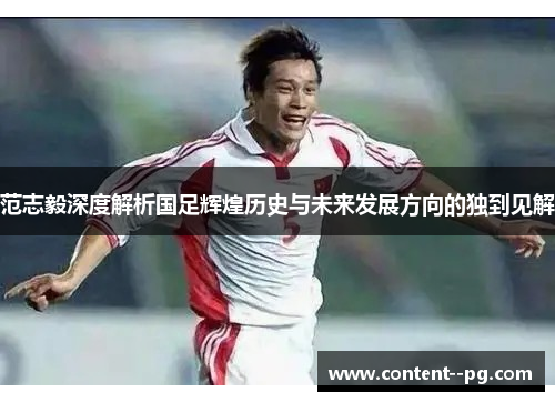 范志毅深度解析国足辉煌历史与未来发展方向的独到见解