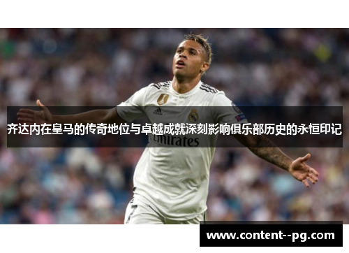 齐达内在皇马的传奇地位与卓越成就深刻影响俱乐部历史的永恒印记 齐达内在皇马的传奇地位与卓越成就深刻影响俱乐部历史的永恒印记
