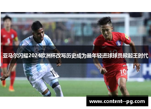 亚马尔闪耀2024欧洲杯改写历史成为最年轻进球球员掀起王时代 亚马尔闪耀2024欧洲杯改写历史成为最年轻进球球员掀起王时代